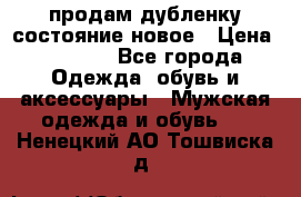 продам дубленку состояние новое › Цена ­ 6 000 - Все города Одежда, обувь и аксессуары » Мужская одежда и обувь   . Ненецкий АО,Тошвиска д.